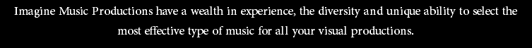 Imagine Music Productions have a wealth in experience, the diversity and unique ability to select the most effective type of music for all your visual productions. 